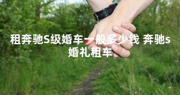 租奔驰S级婚车一般多少钱 奔驰s婚礼租车